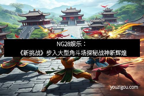 NG28娱乐：《新挑战》步入大型角斗场探秘战神新辉煌