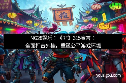 NG28娱乐：《RF》315宣言：全面打击外挂，重塑公平游戏环境