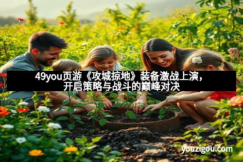 49you页游《攻城掠地》装备激战上演，开启策略与战斗的巅峰对决