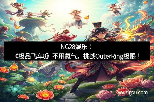 NG28娱乐：《极品飞车8》不用氮气，挑战OuterRing极限！
