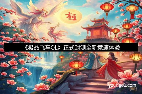 《极品飞车OL》正式封测全新竞速体验