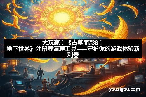 大玩家：《古墓丽影8：地下世界》注册表清理工具——守护你的游戏体验新利器