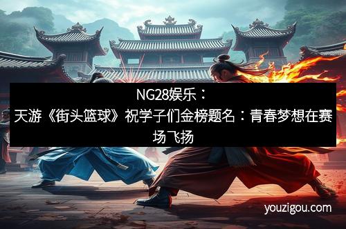 NG28娱乐：天游《街头篮球》祝学子们金榜题名：青春梦想在赛场飞扬