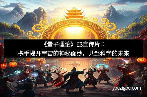 《量子理论》E3宣传片：携手揭开宇宙的神秘面纱，共赴科学的未来