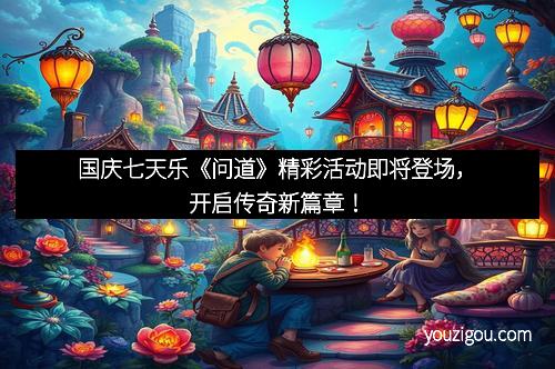 国庆七天乐《问道》精彩活动即将登场，开启传奇新篇章！