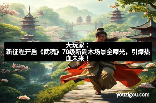 大玩家：新征程开启《武魂》70级新副本场景全曝光，引爆热血未来！